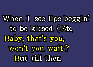 When I see lips beggirf
to be kissed (Ste

Baby, thaVs you,
wonW, you wait?
But till then