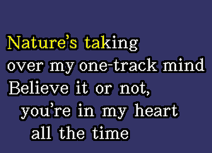 Naturds taking
over my one-track mind
Believe it or not,
you,re in my heart
all the time