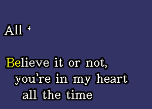 A11

Believe it or not,
you re in my heart
all the time