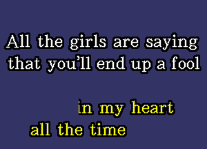 All the girls are saying
that you,ll end up a fool

in my heart
all the time