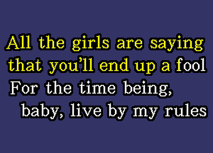 All the girls are saying

that you,ll end up a fool

For the time being,
baby, live by my rules