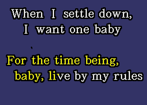 When I settle down,
I want one baby

For the time being,
baby, live by my rules