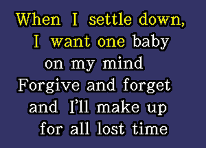 When I settle down,
I want one baby
on my mind
Forgive and forget
and 1,11 make up
for all lost time