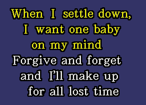 When I settle down,
I want one baby
on my mind
Forgive and forget
and 1,11 make up
for all lost time