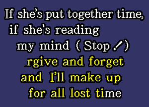 If she,s put together time,
if she,s reading
my mind ( Stop K )
rgive and forget
and 1,11 make up
for all lost time