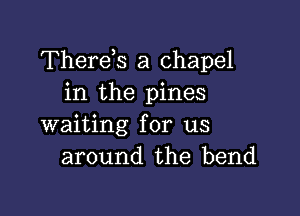 Thereis a chapel
in the pines

waiting for us
around the bend