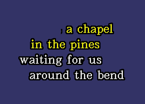 a chapel
in the pines

waiting for us
around the bend