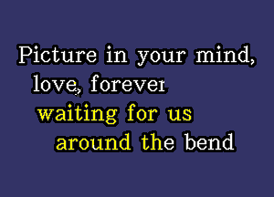 Picture in your mind,
love, forever

waiting for us
around the bend