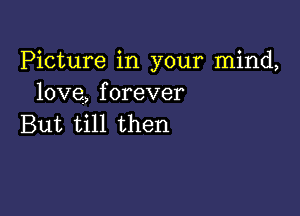 Picture in your mind,
love, forever

But till then