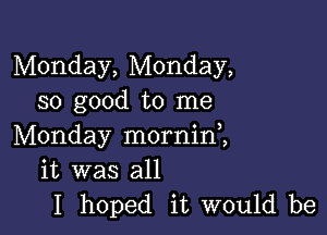 Monday, Monday,
so good to me

Monday morninl
it was all
I hoped it would be