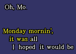 Oh, Mo

Monday morninl
it was all
I hoped it would be