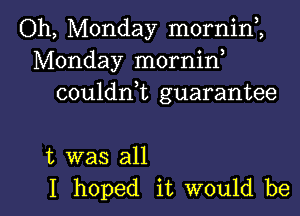 Oh, Monday morninl,
Monday morninl
couldnlt guarantee

t was all
I hoped it would be