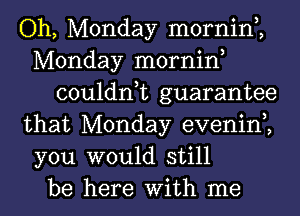 Oh, Monday mornin,,
Monday mornin,
couldn,t guarantee
that Monday evenin,,
you would still
be here With me