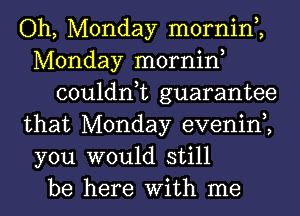 Oh, Monday mornin,,
Monday mornin,
couldn,t guarantee
that Monday evenin,,
you would still
be here With me