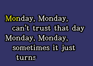 Monday, Monday,
cank trust that day

Monday, Monday,
sometimes it just
turns