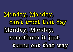 Monday, Monday,
cantt trust that day

Monday, Monday,
sometimes it just
turns out that way