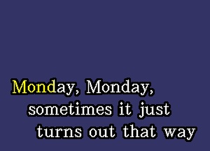 Monday, Monday,
sometimes it just
turns out that way