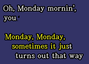 Oh, Monday mornim
you

Monday, Monday,
sometimes it just
turns out that way