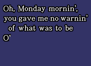 Oh, Monday mornin2
you gave me no warnin,
of What was to be

01