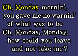 Oh, Monday mornin,,
you gave me no warnin
of What was to be
Oh, Monday, Monday,
how could you leave
and not take me?