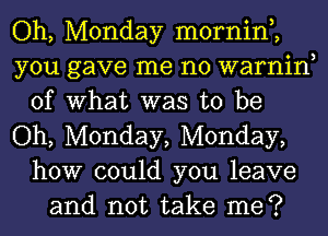 Oh, Monday mornin,,
you gave me no warnin
of What was to be
Oh, Monday, Monday,
how could you leave
and not take me?