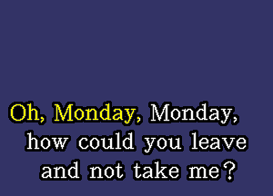 Oh, Monday, Monday,
how could you leave
and not take me?