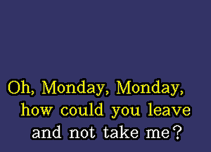 Oh, Monday, Monday,
how could you leave
and not take me?