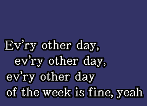 EV ry other day,

ev,ry other day,
eV ry other day
of the week is f ine, yeah