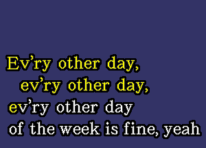 EV ry other day,

ev,ry other day,
eV ry other day
of the week is f ine, yeah