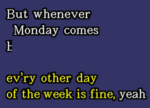 But whenever
Monday comes

k

eV ry other day
of the week is f ine, yeah