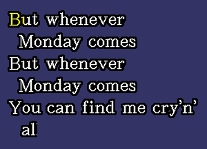 But whenever
Monday comes
But whenever

Monday comes
You can find me cry n
all