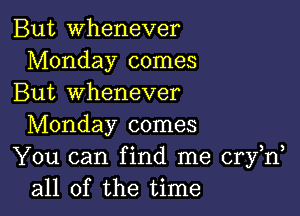 But whenever
Monday comes
But whenever

Monday comes
You can find me cry n
all of the time