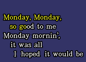 Monday, Monday,
so good to me

Monday morninl
it was all
I hoped it would be