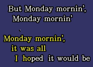 But Monday mornin,,
Monday mornin

Monday mornim
it was all

I hoped it would be I