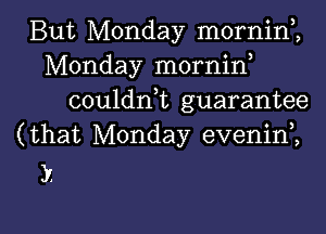 But Monday mornin,,
Monday mornin

couldnk guarantee

(that Monday evenini

)5

g