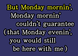 But Monday mornin,,
Monday mornin
couldnk guarantee
(that Monday evenini
you would still

be here with me) I