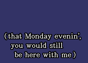 (that Monday evenin2
you would still
be here with me)