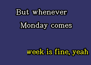 But whenever

Monday comes

week is f ine, yeah