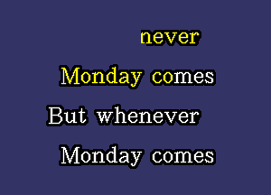 never

Monday comes

But Whenever

Monday comes