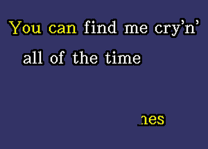 You can find me cryh,

all of the time