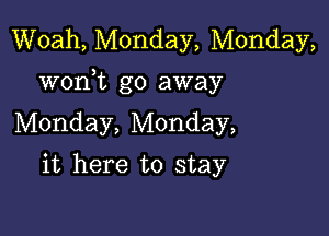 Woah, Monday, Monday,
wonWL go away

Monday, Monday,
it here to stay