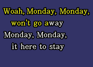 Woah, Monday, Monday,
wonWL go away

Monday, Monday,
it here to stay