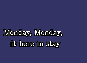 Monday, Monday,

it here to stay