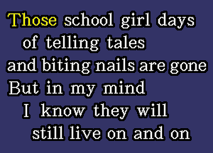 Those school girl days
of telling tales
and biting nails are gone
But in my mind
I know they Will
still live on and on