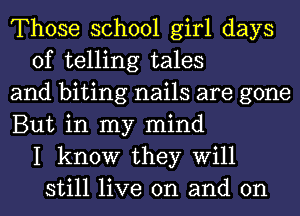 Those school girl days
of telling tales
and biting nails are gone
But in my mind
I know they Will
still live on and on