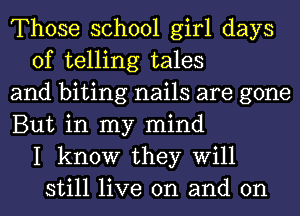 Those school girl days
of telling tales
and biting nails are gone
But in my mind
I know they Will
still live on and on