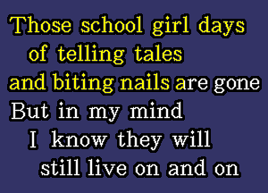 Those school girl days
of telling tales
and biting nails are gone
But in my mind
I know they Will
still live on and on