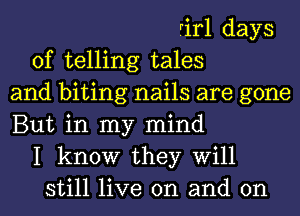 rirl days
of telling tales
and biting nails are gone
But in my mind
I know they Will
still live on and on