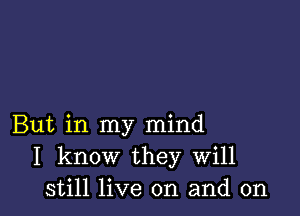 But in my mind
I know they Will
still live on and on