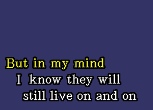 But in my mind
I know they Will
still live on and on